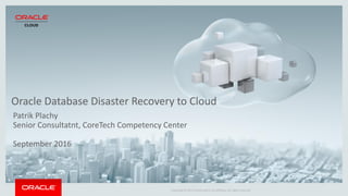 Copyright © 2015 Oracle and/or its affiliates. All rights reserved.
Oracle Database Disaster Recovery to Cloud
Patrik Plachy
Senior Consultatnt, CoreTech Competency Center
September 2016
 