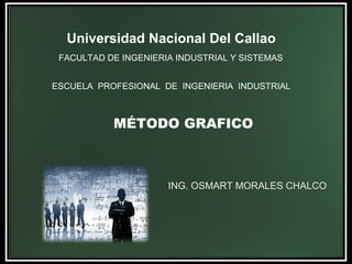 Universidad Nacional Del Callao
FACULTAD DE INGENIERIA INDUSTRIAL Y SISTEMAS
ESCUELA PROFESIONAL DE INGENIERIA INDUSTRIAL
MÉTODO GRAFICO
ING. OSMART MORALES CHALCO
 