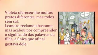Violeta ofereceu-lhe muitos
pratos diferentes, mas todos
sem sal.
Leandro reclamou bastante,
mas acabou por compreender
o significado das palavras da
filha, a única que afinal
gostava dele.
 