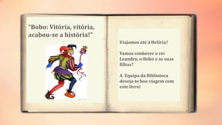 “Bobo: Vitória, vitória,
acabou-se a história!”
Viajamos até à Helíria?
Vamos conhecer o rei
Leandro, o Bobo e as suas
filhas?
A Equipa da Biblioteca
deseja-te boa viagem com
este livro!
 