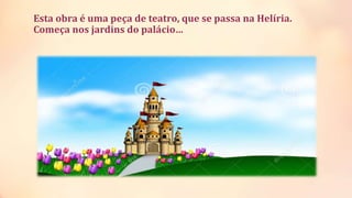 Esta obra é uma peça de teatro, que se passa na Helíria.
Começa nos jardins do palácio…
 