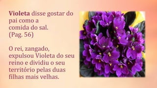 Violeta disse gostar do
pai como a
comida do sal.
(Pag. 56)
O rei, zangado,
expulsou Violeta do seu
reino e dividiu o seu
território pelas duas
filhas mais velhas.
 