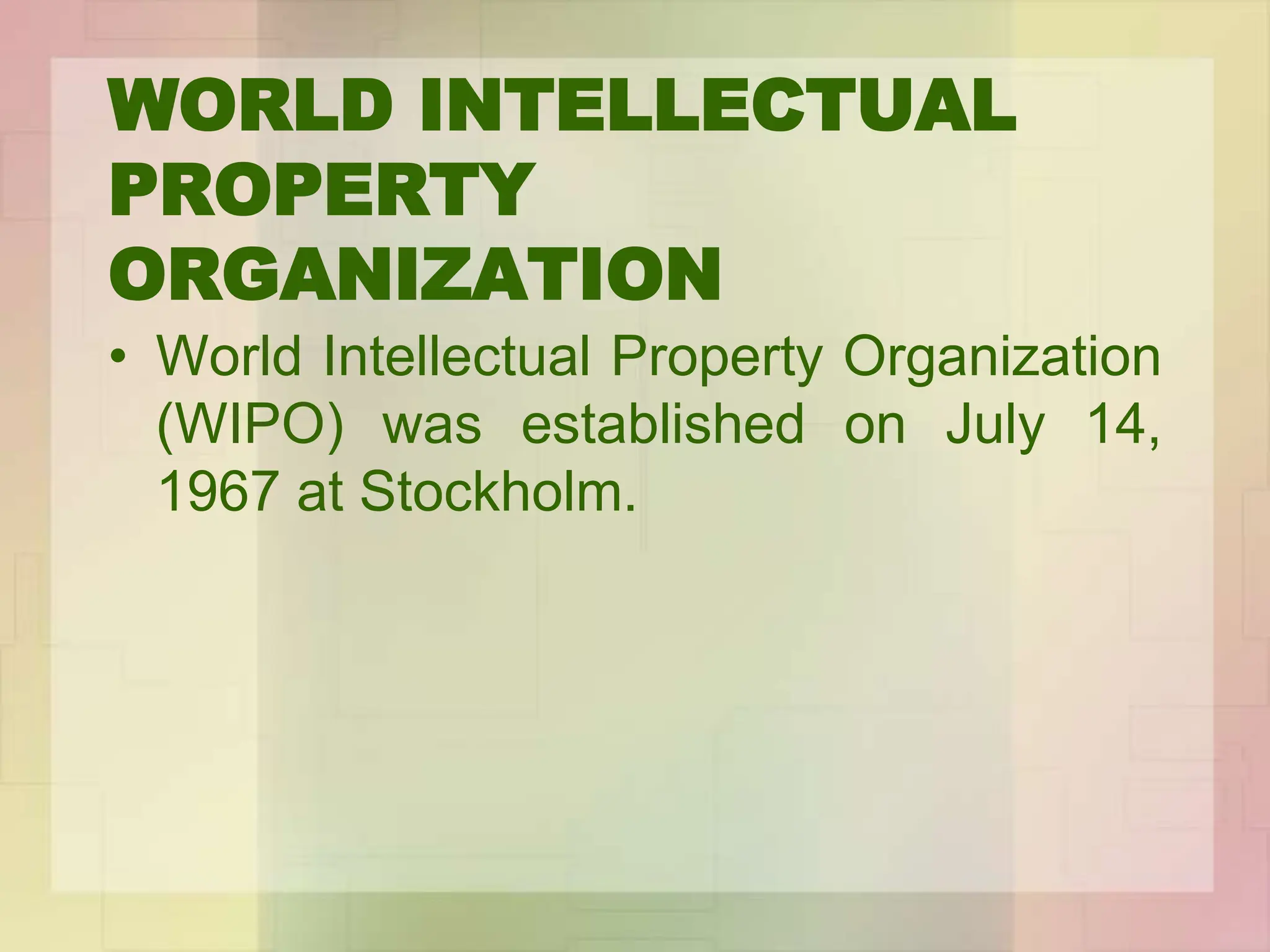 WORLD INTELLECTUAL
PROPERTY
ORGANIZATION
• World Intellectual Property Organization
(WIPO) was established on July 14,
1967 at Stockholm.
 