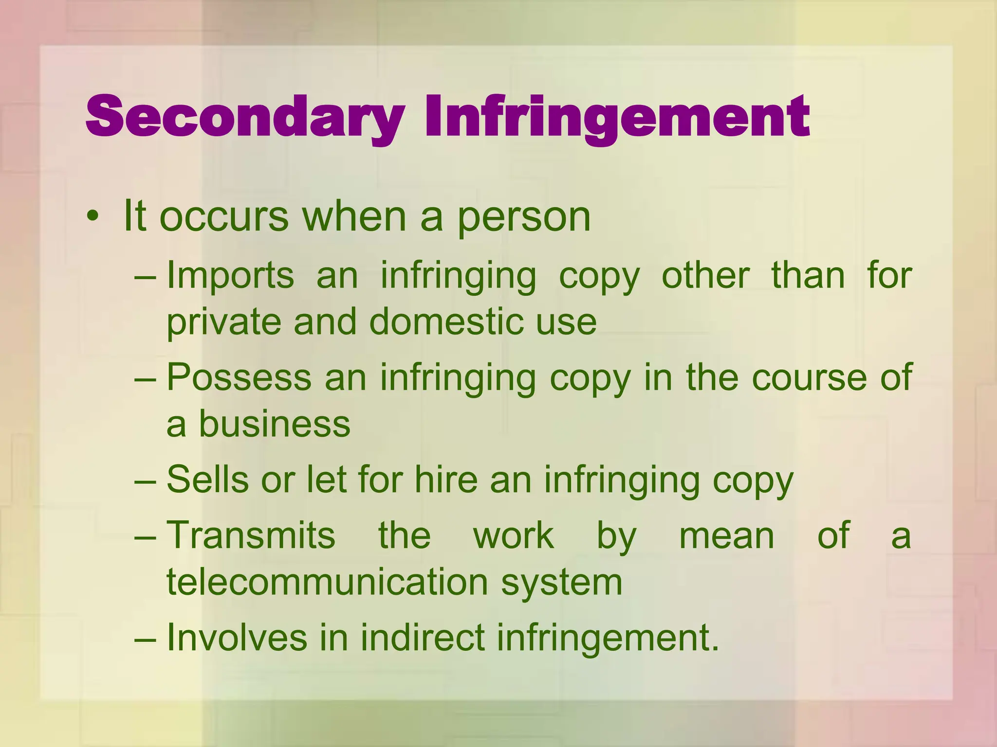 Secondary Infringement
• It occurs when a person
– Imports an infringing copy other than for
private and domestic use
– Possess an infringing copy in the course of
a business
– Sells or let for hire an infringing copy
– Transmits the work by mean of a
telecommunication system
– Involves in indirect infringement.
 