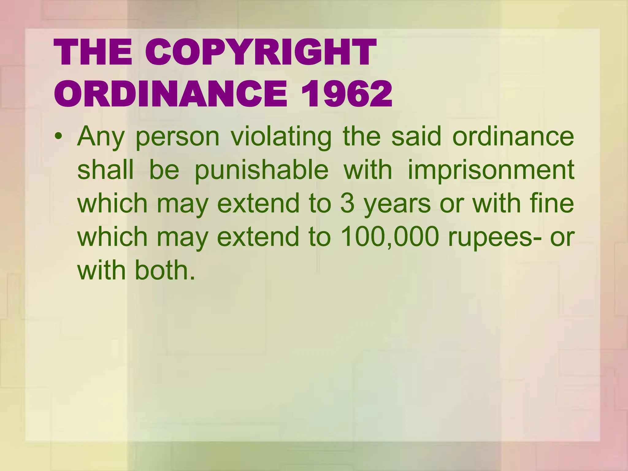THE COPYRIGHT
ORDINANCE 1962
• Any person violating the said ordinance
shall be punishable with imprisonment
which may extend to 3 years or with fine
which may extend to 100,000 rupees- or
with both.
 