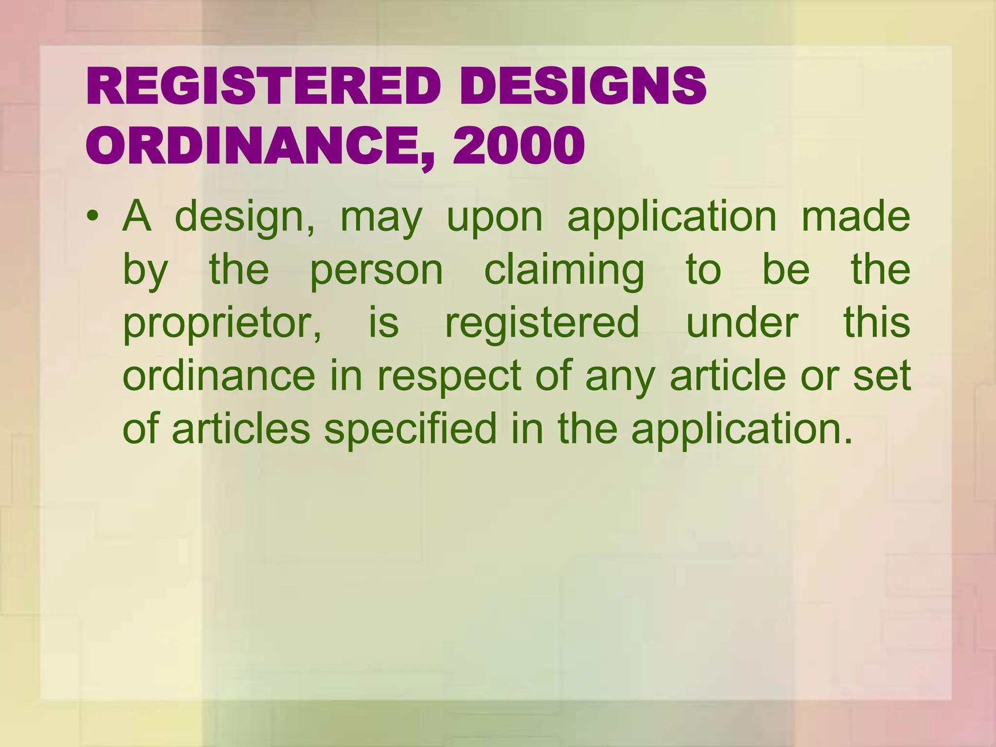 REGISTERED DESIGNS
ORDINANCE, 2000
• A design, may upon application made
by the person claiming to be the
proprietor, is registered under this
ordinance in respect of any article or set
of articles specified in the application.
 
