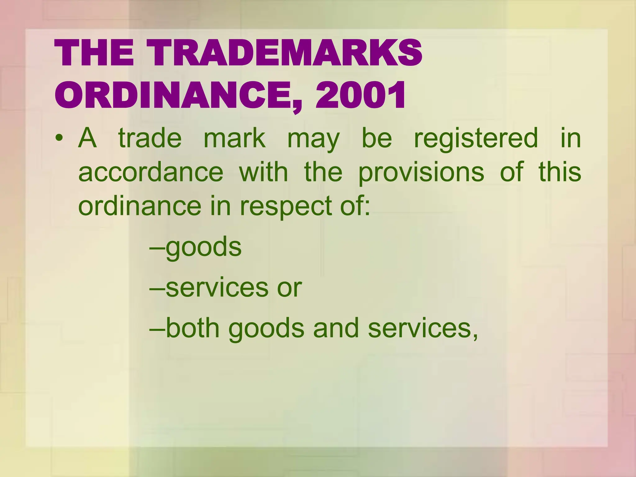 THE TRADEMARKS
ORDINANCE, 2001
• A trade mark may be registered in
accordance with the provisions of this
ordinance in respect of:
–goods
–services or
–both goods and services,
 