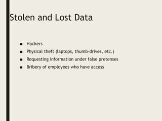 Stolen and Lost Data
■ Hackers
■ Physical theft (laptops, thumb-drives, etc.)
■ Requesting information under false pretenses
■ Bribery of employees who have access
 