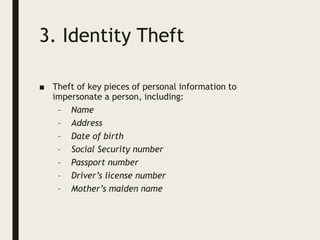 3. Identity Theft
■ Theft of key pieces of personal information to
impersonate a person, including:
– Name
– Address
– Date of birth
– Social Security number
– Passport number
– Driver’s license number
– Mother’s maiden name
 