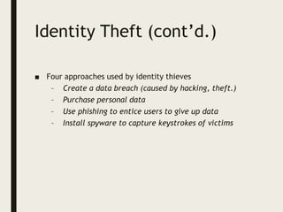 Identity Theft (cont’d.)
■ Four approaches used by identity thieves
– Create a data breach (caused by hacking, theft.)
– Purchase personal data
– Use phishing to entice users to give up data
– Install spyware to capture keystrokes of victims
 