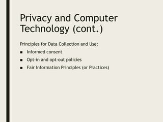 Privacy and Computer
Technology (cont.)
Principles for Data Collection and Use:
■ Informed consent
■ Opt-in and opt-out policies
■ Fair Information Principles (or Practices)
 