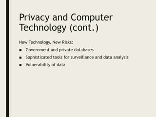 Privacy and Computer
Technology (cont.)
New Technology, New Risks:
■ Government and private databases
■ Sophisticated tools for surveillance and data analysis
■ Vulnerability of data
 