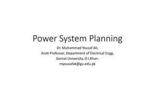 Power System Planning
Dr. Muhammad Yousaf Ali,
Asstt Professor, Department of Electrical Engg,
Gomal University, D.I.Khan.
myousafak@gu.edu.pk
 