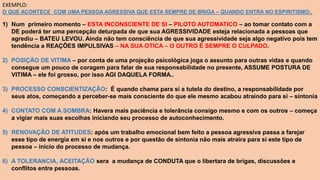 EXEMPLO:
O QUE ACONTECE COM UMA PESSOA AGRESSIVA QUE ESTA SEMPRE DE BRIGA – QUANDO ENTRA NO ESPIRITISMO:.
1) Num primeiro momento – ESTA INCONSCIENTE DE SI – PILOTO AUTOMATICO – ao tomar contato com a
DE poderá ter uma percepção deturpada de que sua AGRESSIVIDADE esteja relacionada a pessoas que
agrediu – BATEU LEVOU. Ainda não tem consciência de que sua agressividade seja algo negativo pois tem
tendência a REAÇÕES IMPULSIVAS – NA SUA OTICA – O OUTRO É SEMPRE O CULPADO.
2) POSIÇÃO DE VITIMA – por conta de uma projeção psicológica joga o assunto para outras vidas e quando
consegue um pouco de coragem para falar de sua responsabilidade no presente, ASSUME POSTURA DE
VITIMA – ele foi grosso, por isso AGI DAQUELA FORMA..
3) PROCESSO CONSCIENTIZAÇÃO: É quando chama para si a tutela do destino, a responsabilidade por
seus atos, começando a perceber-se mais consciente do que ele mesmo acabou atraindo para si – sintonia
4) CONTATO COM A SOMBRA: Havera mais paciência e tolerância consigo mesmo e com os outros – começa
a vigiar mais suas escolhas iniciando seu processo de autoconhecimento.
5) RENOVAÇÃO DE ATITUDES: após um trabalho emocional bem feito a pessoa agressiva passa a farejar
esse tipo de energia em si e nos outros e por questão de sintonia não mais atraira para si este tipo de
pessoa – inicio do processo de mudança.
6) A TOLERANCIA, ACEITAÇÃO sera a mudança de CONDUTA que o libertara de brigas, discussões e
conflitos entre pessoas.
 