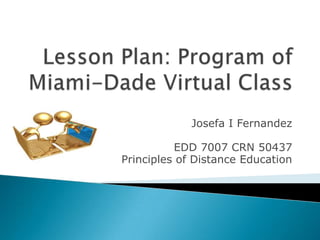 Lesson Plan: Program of Miami-Dade Virtual Class Josefa I Fernandez  EDD 7007 CRN 50437  Principles of Distance Education  