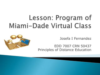 Lesson: Program of Miami-Dade Virtual Class Josefa I Fernandez  EDD 7007 CRN 50437  Principles of Distance Education  
