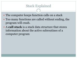 Stack Explained

 The computer keeps function calls on a stack
 Too many functions are called without ending, the
  prog...