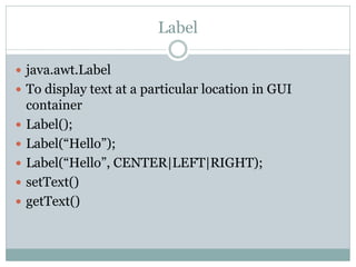 Label

 java.awt.Label
 To display text at a particular location in GUI
    container
   Label();
   Label(“Hello”);
...