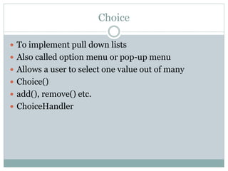 Choice

 To implement pull down lists
 Also called option menu or pop-up menu
 Allows a user to select one value out of...