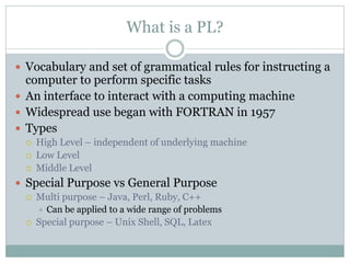 What is a PL?

 Vocabulary and set of grammatical rules for instructing a
  computer to perform specific tasks
 An inter...