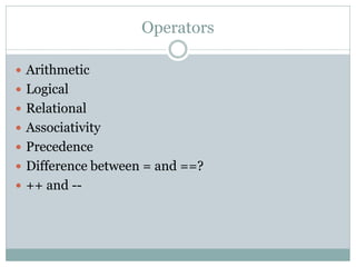 Operators

 Arithmetic
 Logical
 Relational
 Associativity
 Precedence
 Difference between = and ==?
 ++ and --
 