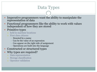 Data Types

 Imperative programmers want the ability to manipulate the
  representation of data
 Functional programmers ...