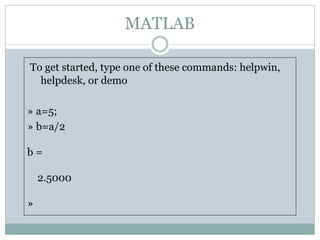MATLAB

To get started, type one of these commands: helpwin,
  helpdesk, or demo

» a=5;
» b=a/2

b=

    2.5000

»
 