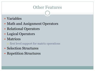 Other Features

 Variables
 Math and Assignment Operators
 Relational Operators
 Logical Operators
 Matrices
   first level support for matrix operations

 Selection Structures
 Repetition Structures
 