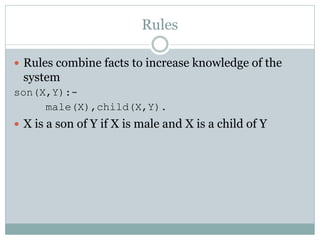 Rules

 Rules combine facts to increase knowledge of the
 system
son(X,Y):-
     male(X),child(X,Y).
 X is a son of Y if X is male and X is a child of Y
 