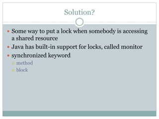 Solution?

 Some way to put a lock when somebody is accessing
  a shared resource
 Java has built-in support for locks, called monitor
 synchronized keyword
    method
    block
 