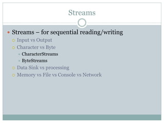 Streams

 Streams – for sequential reading/writing
   Input vs Output

   Character vs Byte
      CharacterStreams
      ByteStreams

    Data Sink vs processing
    Memory vs File vs Console vs Network
 