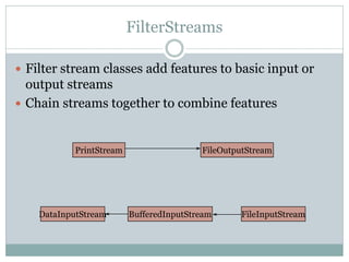 FilterStreams

 Filter stream classes add features to basic input or
  output streams
 Chain streams together to combine features



            PrintStream                   FileOutputStream




    DataInputStream       BufferedInputStream     FileInputStream
 