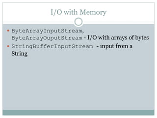 I/O with Memory

 ByteArrayInputStream,
  ByteArrayOuputStream - I/O with arrays of bytes
 StringBufferInputStream - input from a
  String
 
