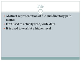 File

 Abstract representation of file and directory path
  names
 Isn’t used to actually read/write data
 It is used to work at a higher level
 