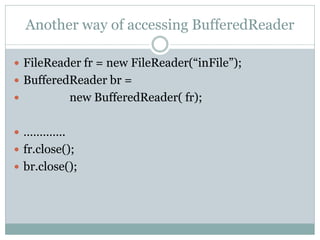 Another way of accessing BufferedReader

 FileReader fr = new FileReader(“inFile”);
 BufferedReader br =
          new BufferedReader( fr);

 ………….
 fr.close();
 br.close();
 