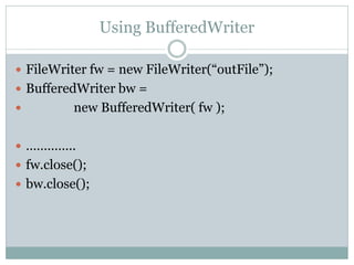 Using BufferedWriter

 FileWriter fw = new FileWriter(“outFile”);
 BufferedWriter bw =
         new BufferedWriter( fw );

 …………..
 fw.close();
 bw.close();
 
