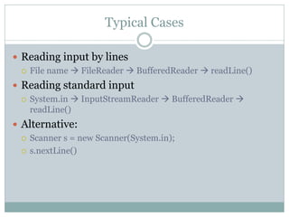 Typical Cases

 Reading input by lines
   File name  FileReader  BufferedReader  readLine()

 Reading standard input
   System.in  InputStreamReader  BufferedReader 
    readLine()
 Alternative:
   Scanner s = new Scanner(System.in);

   s.nextLine()
 