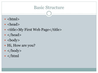 Basic Structure

 <html>
 <head>
 <title>My First Web Page</title>
 </head>
 <body>
 Hi, How are you?
 </body>
 </html
 