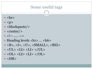 Some useful tags

 <br>
 <p>
 <blockquote/>
 <center/>
 <!-- ….. -->
 Heading levels <h1> … <h6>
 <B>, <I>, <U>, <SMALL>, <BIG>
 <UL> <LI> <LI> </UL>
 <OL> <LI> <LI> </OL>
 <HR>
 