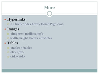 More

 Hyperlinks
   < a href=“index.html> Home Page </a>

 Images
   <img src=“mailbox.jpg”>

   width, height, border attributes

 Tables
   <table></table>

   <tr></tr>

   <td></td>
 