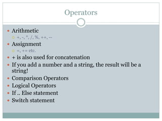 Operators

 Arithmetic
       +, -, *, /, %, ++, --
 Assignment
       =, += etc.
 + is also used for concatenation
 If you add a number and a string, the result will be a
    string!
   Comparison Operators
   Logical Operators
   If .. Else statement
   Switch statement
 