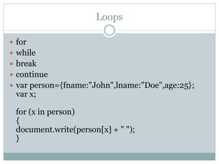 Loops

 for
 while
 break
 continue
 var person={fname:"John",lname:"Doe",age:25};
 var x;

 for (x in person)
 {
 document.write(person[x] + " ");
 }
 