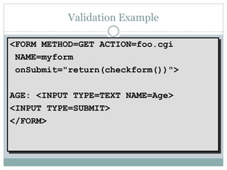 Validation Example

<FORM METHOD=GET ACTION=foo.cgi
 NAME=myform
 onSubmit="return(checkform())">

AGE: <INPUT TYPE=TEXT NAME=Age>
<INPUT TYPE=SUBMIT>
</FORM>
 