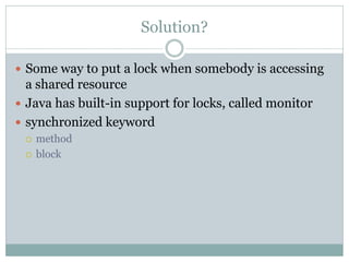 Solution?

 Some way to put a lock when somebody is accessing
  a shared resource
 Java has built-in support for locks, ...
