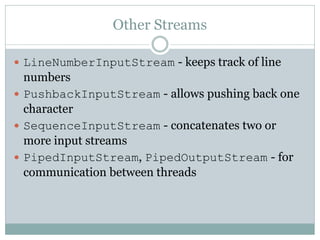 Other Streams

 LineNumberInputStream - keeps track of line
  numbers
 PushbackInputStream - allows pushing back one
  c...