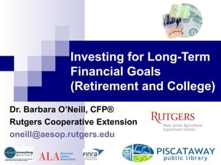 Investing for Long-Term
Financial Goals
(Retirement and College)
Dr. Barbara O’Neill, CFP®
Rutgers Cooperative Extension
oneill@aesop.rutgers.edu
 