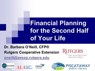 Financial Planning
for the Second Half
of Your Life
Dr. Barbara O’Neill, CFP®
Rutgers Cooperative Extension
oneill@aesop.rutgers.edu
 