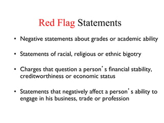 36 
Red Flag Statements 
• Negative statements about grades or academic ability 
• Statements of racial, religious or ethnic bigotry 
• Charges that question a person’s financial stability, 
creditworthiness or economic status 
• Statements that negatively affect a person’s ability to 
engage in his business, trade or profession 
 