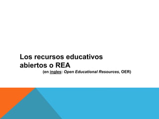 Los recursos educativos
abiertos o REA
(en ingles: Open Educational Resources, OER)
 