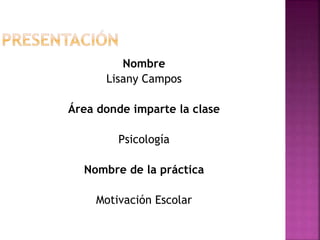 Nombre
Lisany Campos
Área donde imparte la clase
Psicología
Nombre de la práctica
Motivación Escolar
 
